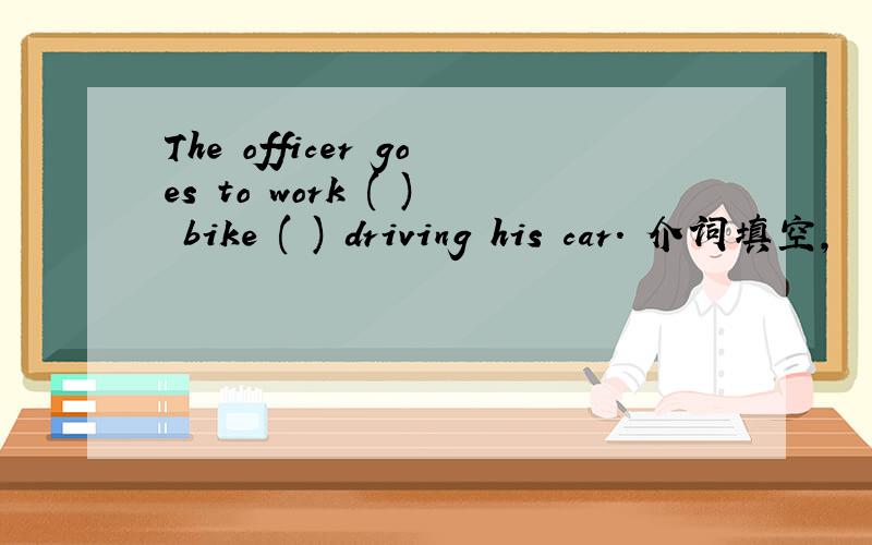 The officer goes to work ( ) bike ( ) driving his car. 介词填空,
