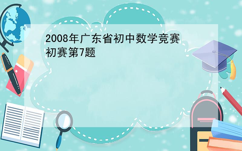 2008年广东省初中数学竞赛初赛第7题
