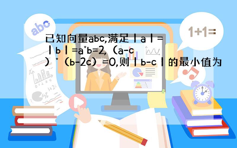 已知向量abc,满足丨a丨=丨b丨=a*b=2,（a-c）*（b-2c）=0,则丨b-c丨的最小值为