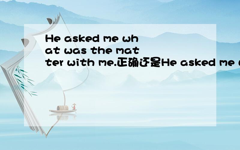 He asked me what was the matter with me.正确还是He asked me what