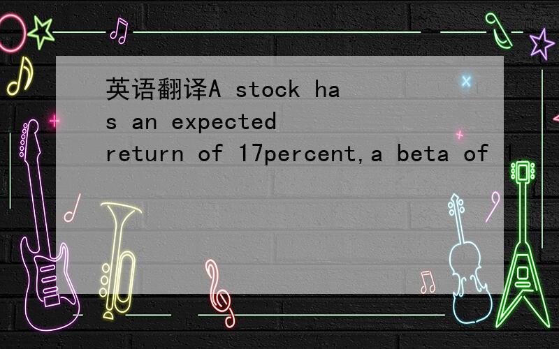 英语翻译A stock has an expected return of 17percent,a beta of 1.