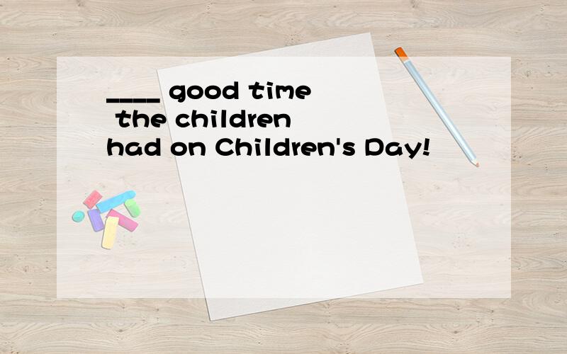 ____ good time the children had on Children's Day!