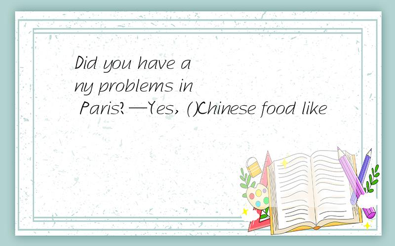 Did you have any problems in Paris?—Yes,（）Chinese food like