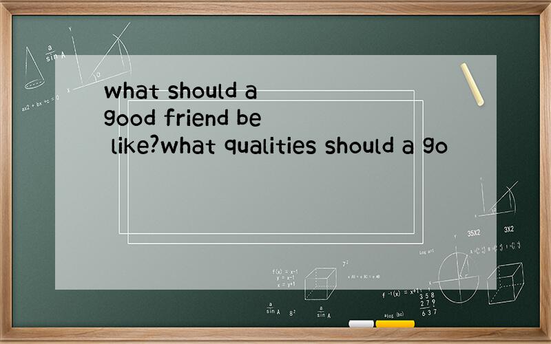 what should a good friend be like?what qualities should a go