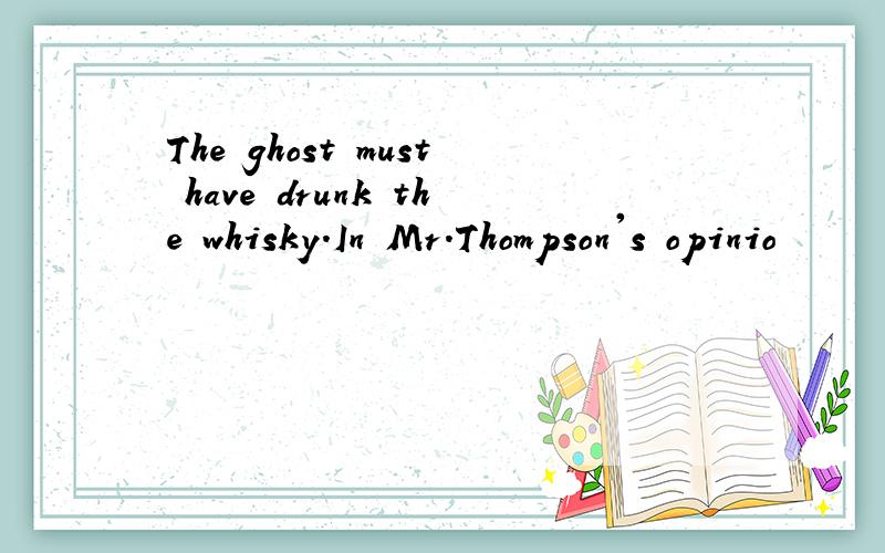 The ghost must have drunk the whisky.In Mr.Thompson's opinio