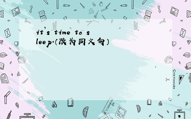 it`s time to sleep.（改为同义句）