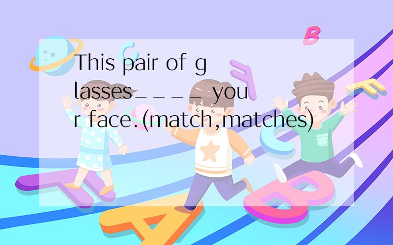 This pair of glasses____ your face.(match,matches)
