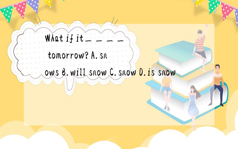 What if it____ tomorrow?A.snows B.will snow C.snow D.is snow