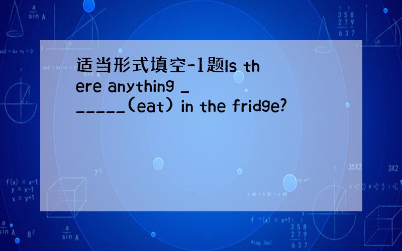 适当形式填空-1题Is there anything ______(eat) in the fridge?