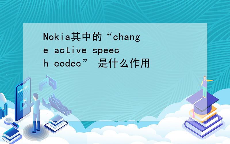 Nokia其中的“change active speech codec” 是什么作用