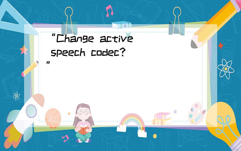 “Change active speech codec?”
