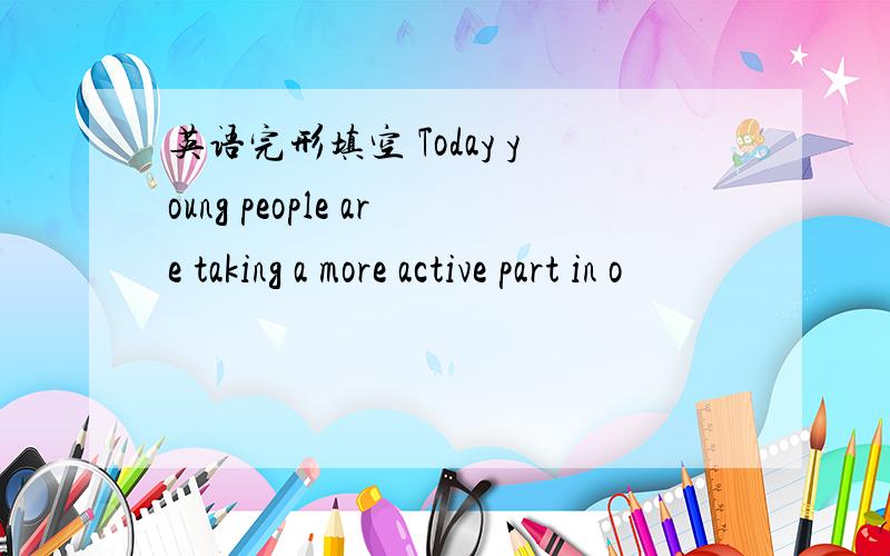 英语完形填空 Today young people are taking a more active part in o