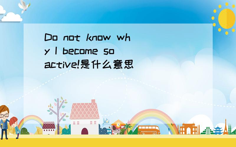 Do not know why I become so active!是什么意思