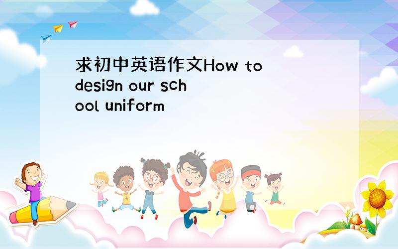 求初中英语作文How to design our school uniform