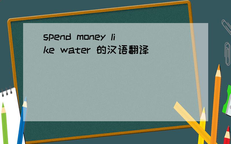 spend money like water 的汉语翻译