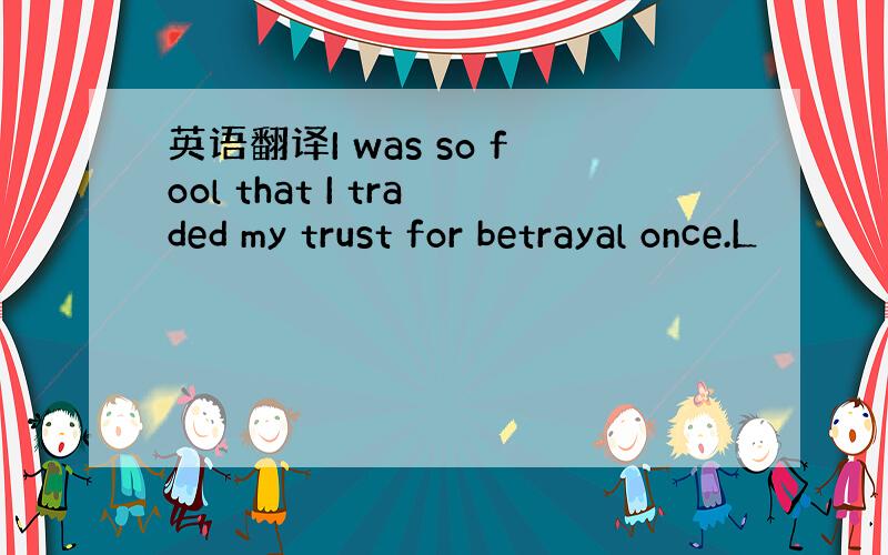 英语翻译I was so fool that I traded my trust for betrayal once.L