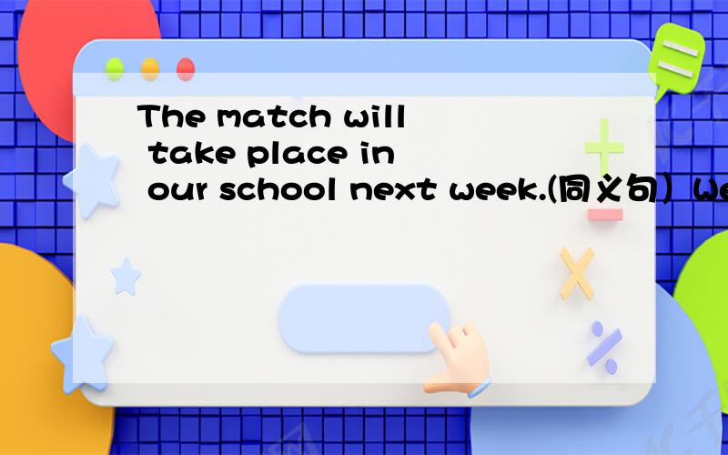 The match will take place in our school next week.(同义句）We wi
