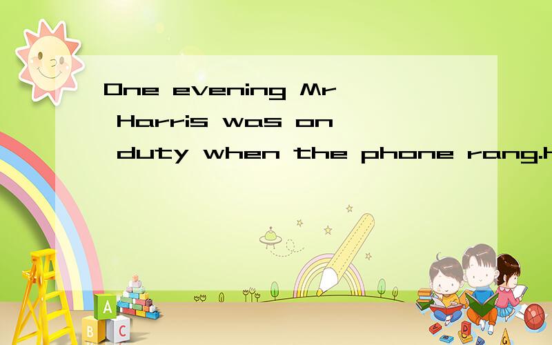 One evening Mr Harris was on duty when the phone rang.He wen