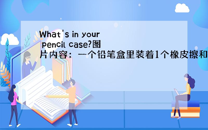 What's in your pencil case?图片内容：一个铅笔盒里装着1个橡皮擦和4只铅笔.如何回答?