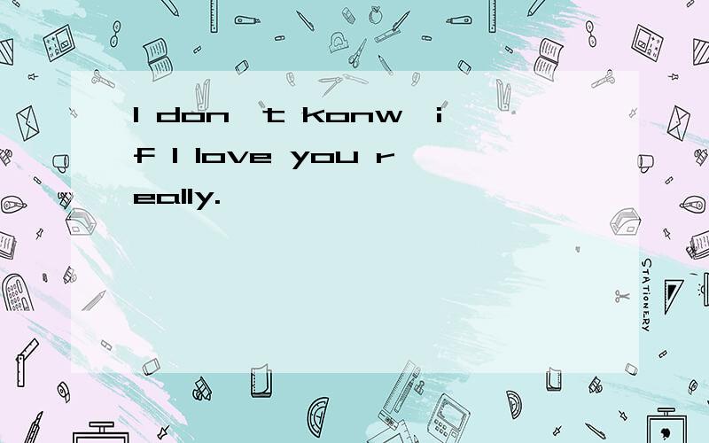 I don't konw,if I love you really.