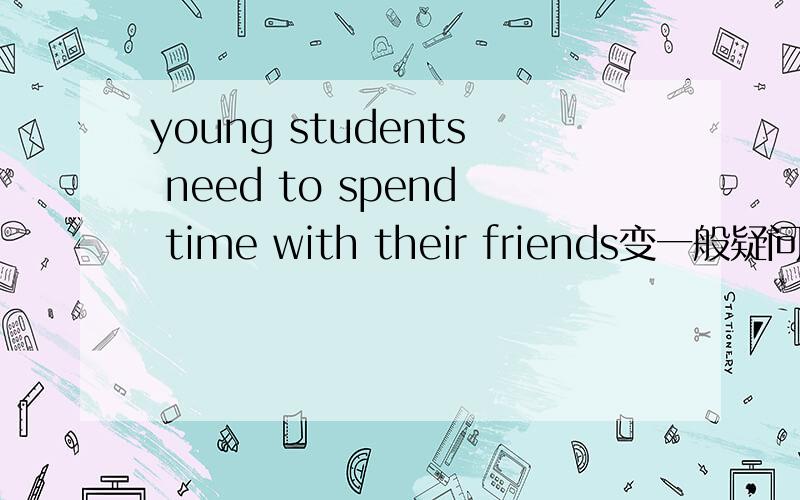 young students need to spend time with their friends变一般疑问句并回