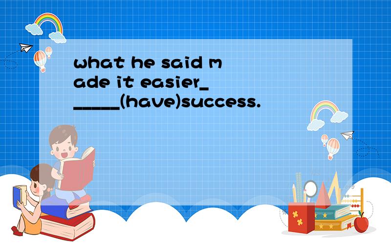 what he said made it easier______(have)success.