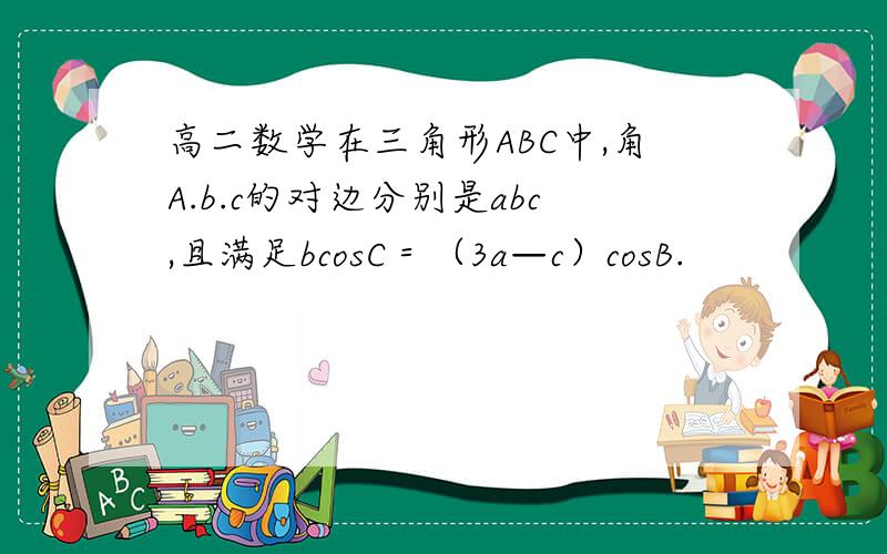高二数学在三角形ABC中,角A.b.c的对边分别是abc,且满足bcosC＝（3a—c）cosB.