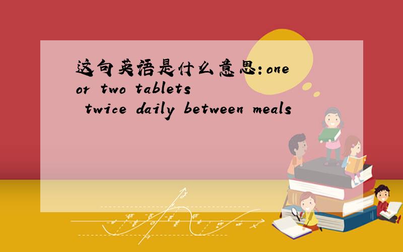 这句英语是什么意思：one or two tablets twice daily between meals