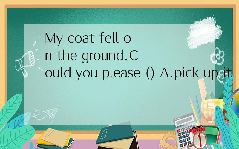 My coat fell on the ground.Could you please () A.pick up it