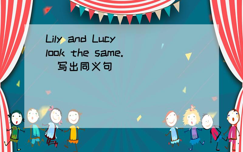Lily and Lucy look the same.(写出同义句）