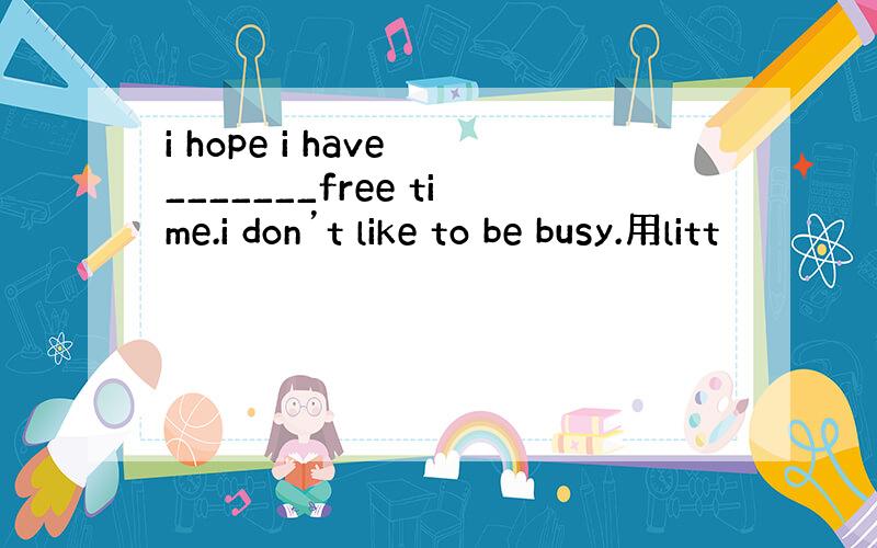 i hope i have _______free time.i don’t like to be busy.用litt