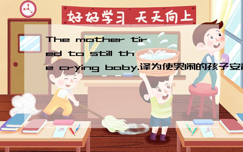The mother tired to still the crying baby.译为使哭闹的孩子安静下来让妈妈很疲惫