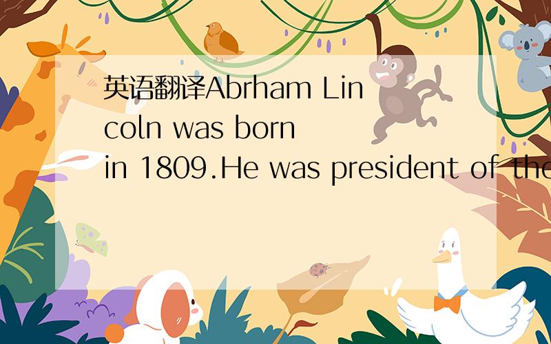 英语翻译Abrham Lincoln was born in 1809.He was president of the