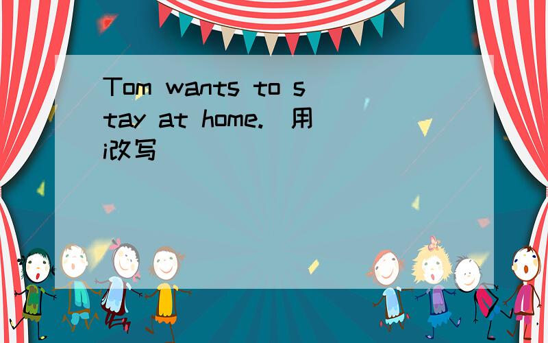 Tom wants to stay at home.（用i改写）
