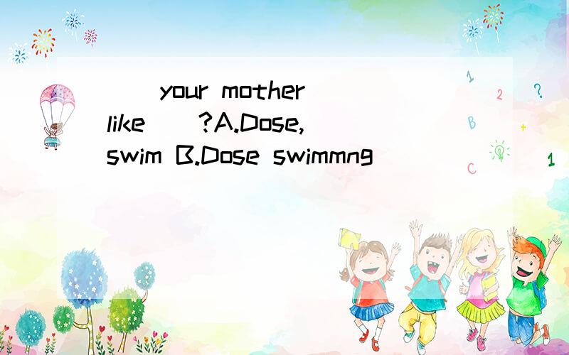 （）your mother like()?A.Dose,swim B.Dose swimmng