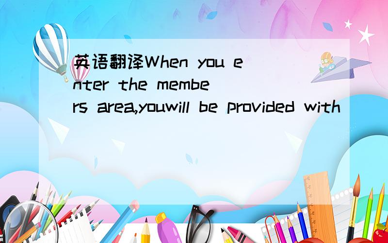 英语翻译When you enter the members area,youwill be provided with