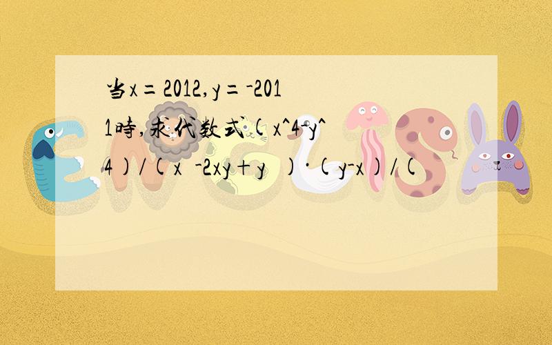 当x=2012,y=-2011时,求代数式(x^4-y^4)/(x²-2xy+y²)·(y-x)/(