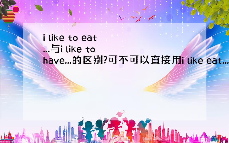 i like to eat ...与i like to have...的区别?可不可以直接用i like eat...或