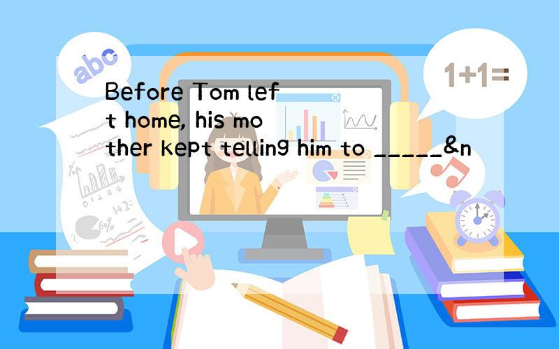 Before Tom left home, his mother kept telling him to _____&n