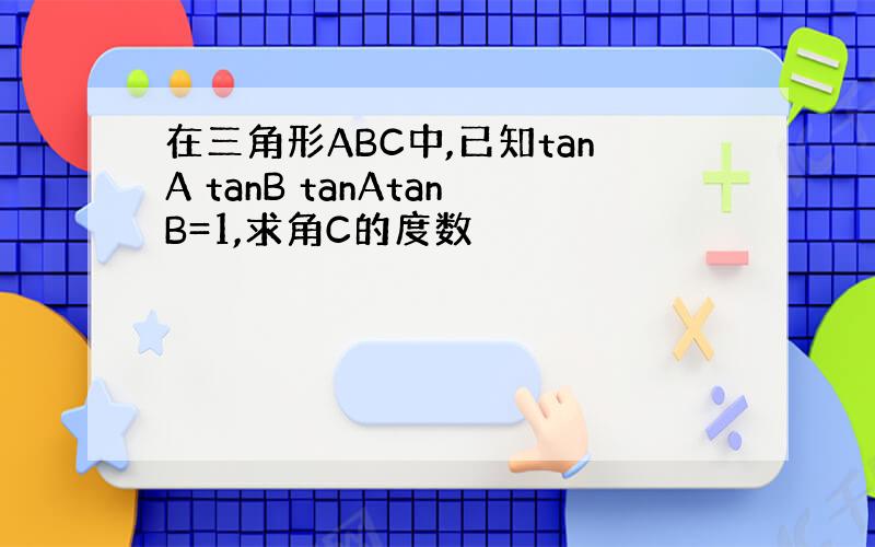 在三角形ABC中,已知tanA tanB tanAtanB=1,求角C的度数