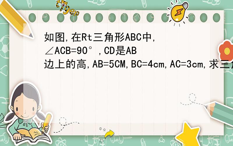 如图,在Rt三角形ABC中,∠ACB=90°,CD是AB边上的高,AB=5CM,BC=4cm,AC=3cm,求三角形AB