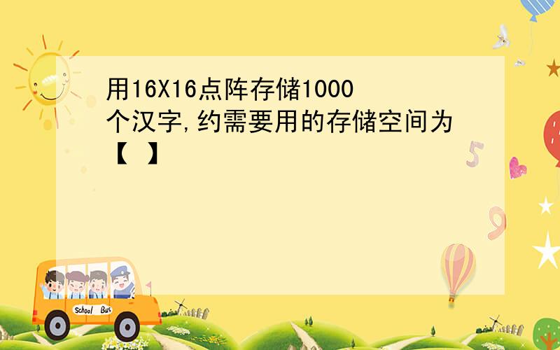 用16X16点阵存储1000个汉字,约需要用的存储空间为【 】