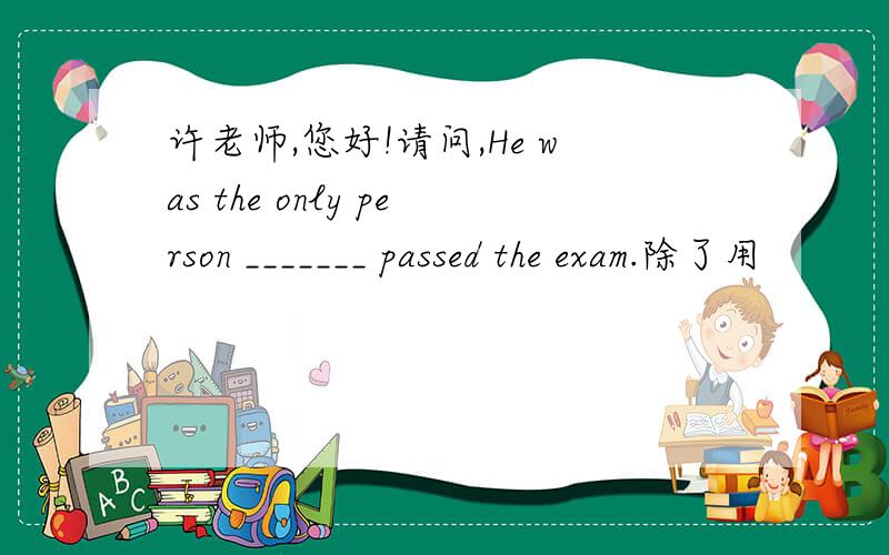 许老师,您好!请问,He was the only person _______ passed the exam.除了用