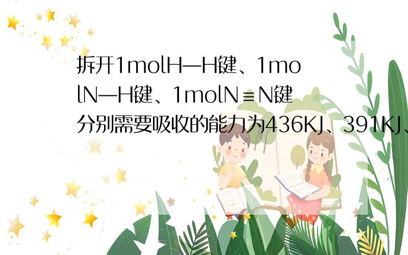 拆开1molH—H键、1molN—H键、1molN≡N键分别需要吸收的能力为436KJ、391KJ、946KJ,求：