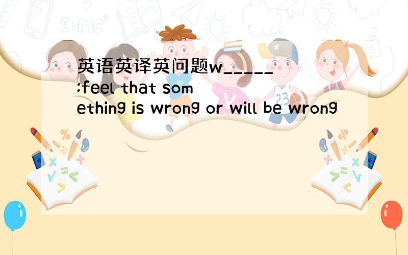 英语英译英问题w_____ :feel that something is wrong or will be wrong
