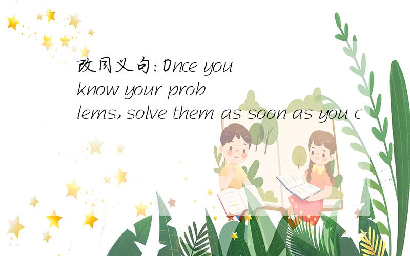 改同义句：Once you know your problems,solve them as soon as you c