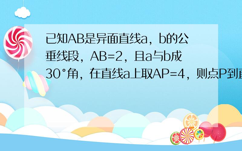 已知AB是异面直线a，b的公垂线段，AB=2，且a与b成30°角，在直线a上取AP=4，则点P到直线B的距离为（　　）