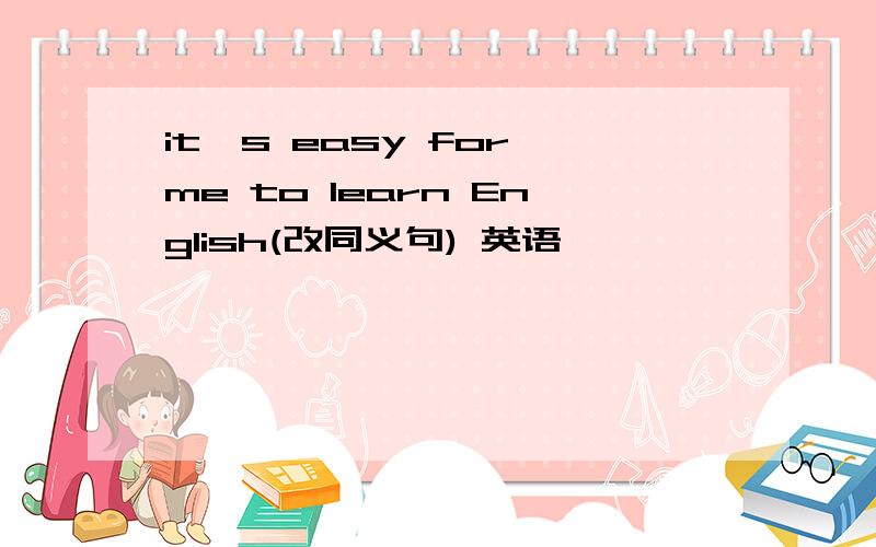 it's easy for me to learn English(改同义句) 英语