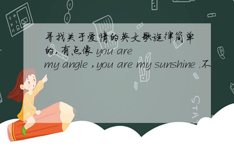 寻找关于爱情的英文歌旋律简单的,有点像 you are my angle ,you are my sunshine .不