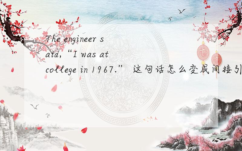 The engineer said,“I was at college in 1967.” 这句话怎么变成间接引语?